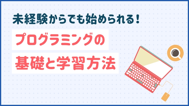 未経験からでも始められる！プログラミングの基礎と学習方法