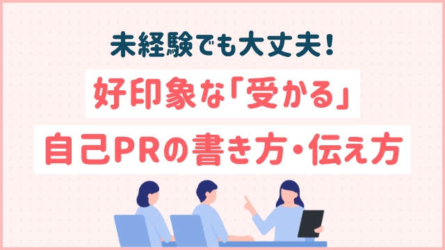 未経験でも大丈夫！好印象な「受かる」自己PRの書き方・伝え方