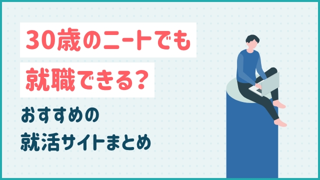 30 歳 のニートでも就職できる？おすすめの就活サイトまとめ