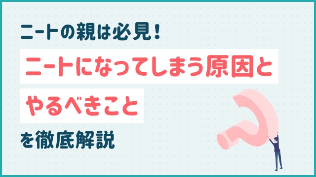 ニートの親は必見！ニートになってしまう原因とやるべきことを徹底解説
