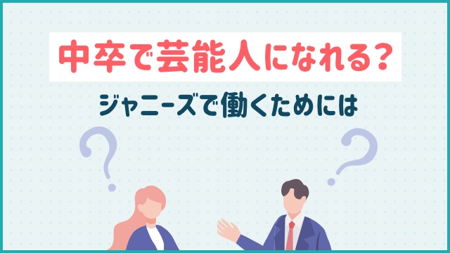 中卒で芸能人になれる？ ジャニーズで働くためには