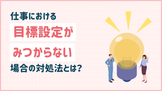 仕事における目標設定がみつからない場合の対処法とは？
