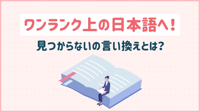 ワンランク上の日本語へ！見つからないの言い換えとは？