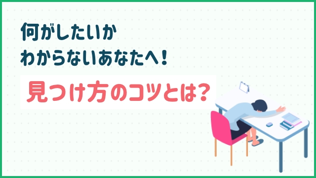 何がしたいかわからないあなたへ！見つけ方のコツとは？