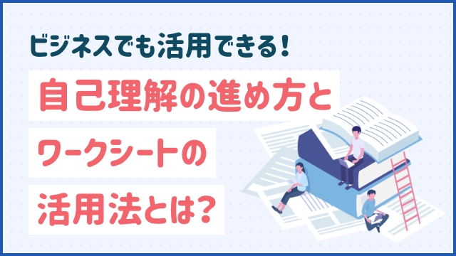ビジネスでも活用できる！自己理解の進め方とワークシートの活用法とは？