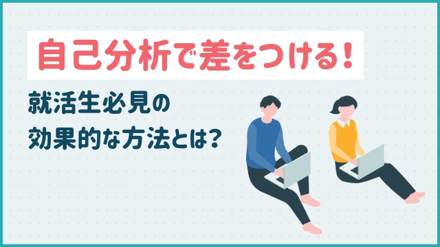 自己分析で差をつける！就活生必見の効果的な方法とは？