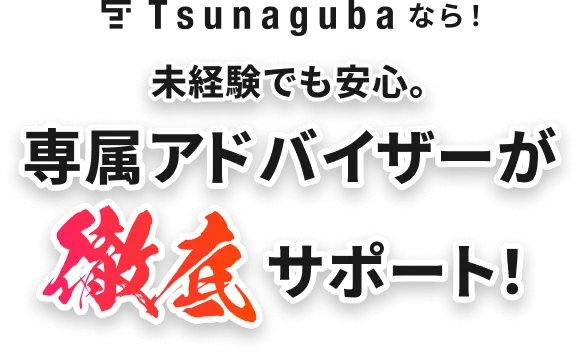 Tunagubaなら！未経験でも安心。専属アドバイザーが徹底サポート！