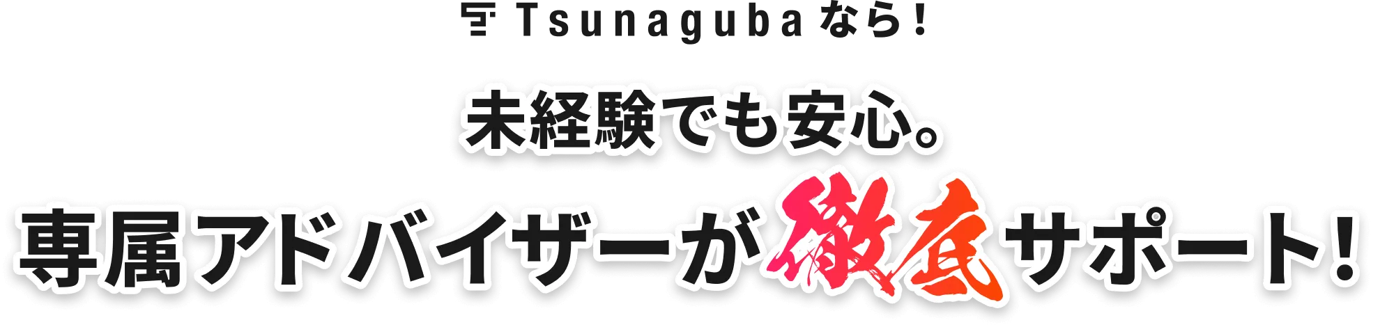 Tunagubaなら！未経験でも安心。専属アドバイザーが徹底サポート！